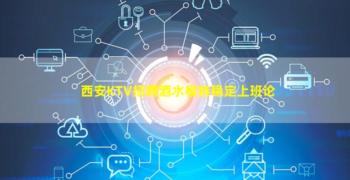 西安KTV招聘酒水模特稳定上班论